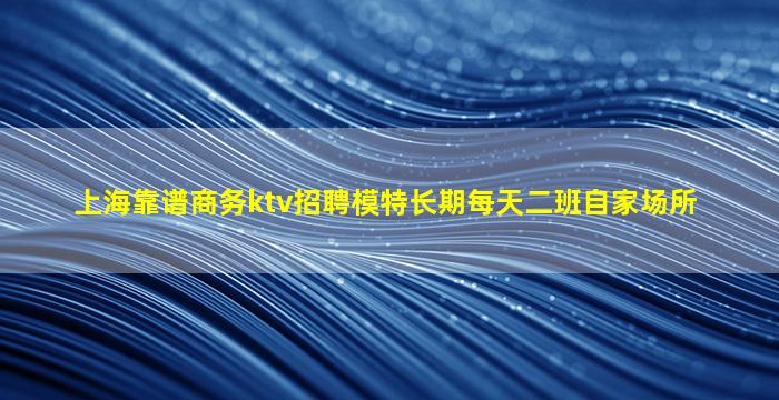 上海靠谱商务ktv招聘模特长期每天二班自家场所